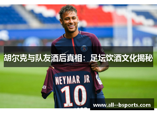胡尔克与队友酒后真相：足坛饮酒文化揭秘