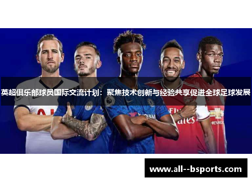 英超俱乐部球员国际交流计划：聚焦技术创新与经验共享促进全球足球发展