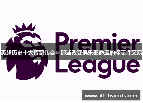英超历史十大传奇转会:那些改变俱乐部命运的标志性交易 英超历史十大传奇转会:那些改变俱乐部命运的标志性交易