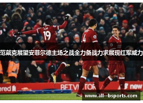 范戴克展望安菲尔德主场之战全力备战力求展现红军威力 范戴克展望安菲尔德主场之战全力备战力求展现红军威力