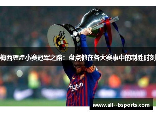 梅西辉煌小赛冠军之路：盘点他在各大赛事中的制胜时刻