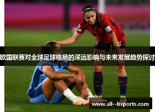 欧国联赛对全球足球格局的深远影响与未来发展趋势探讨