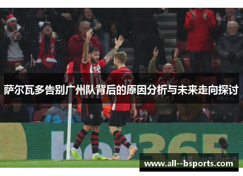 萨尔瓦多告别广州队背后的原因分析与未来走向探讨