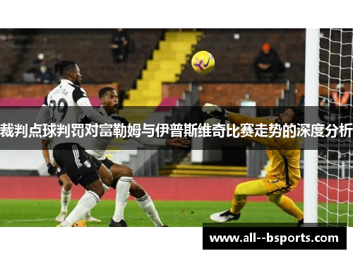 裁判点球判罚对富勒姆与伊普斯维奇比赛走势的深度分析