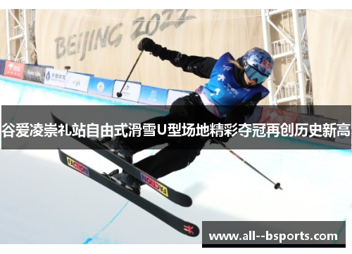 谷爱凌崇礼站自由式滑雪U型场地精彩夺冠再创历史新高