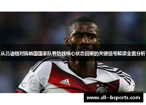 从吕迪格对阵韩国国家队看防线核心状态回暖的关键信号解读全面分析