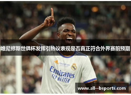 维尼修斯世俱杯发挥引热议表现是否真正符合外界赛前预期