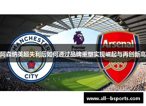 阿森纳英超失利后如何通过品牌重塑实现崛起与再创新高 阿森纳英超失利后如何通过品牌重塑实现崛起与再创新高