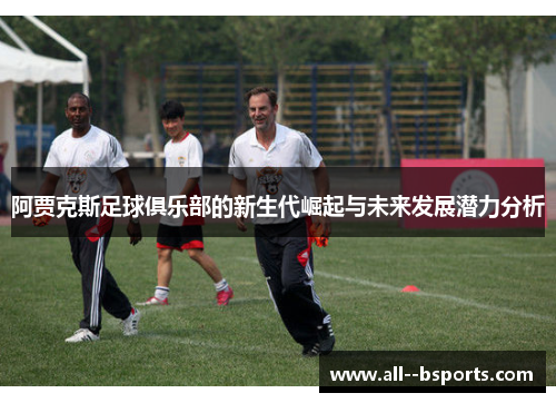 阿贾克斯足球俱乐部的新生代崛起与未来发展潜力分析