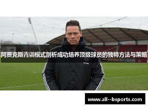 阿贾克斯青训模式剖析成功培养顶级球员的独特方法与策略
