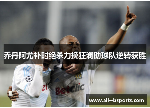 乔丹阿尤补时绝杀力挽狂澜助球队逆转获胜 乔丹阿尤补时绝杀力挽狂澜助球队逆转获胜