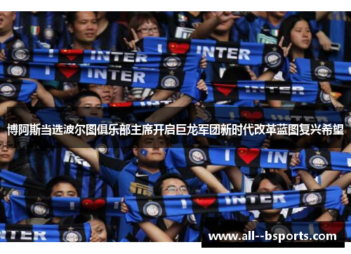 博阿斯当选波尔图俱乐部主席开启巨龙军团新时代改革蓝图复兴希望 博阿斯当选波尔图俱乐部主席开启巨龙军团新时代改革蓝图复兴希望