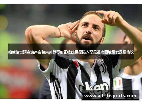 哈兰德世预赛遭严密包夹两战零射正锋线巨星陷入罕见进攻困境引发足坛热议