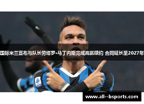国际米兰宣布与队长劳塔罗·马丁内斯完成高薪续约 合同延长至2027年