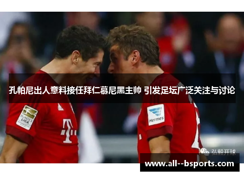 孔帕尼出人意料接任拜仁慕尼黑主帅 引发足坛广泛关注与讨论