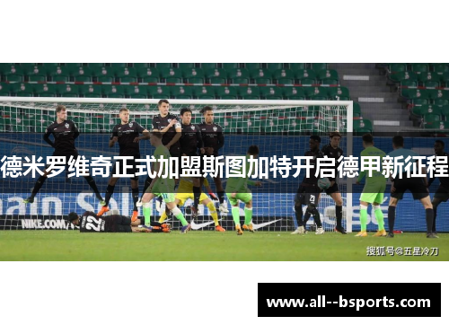 德米罗维奇正式加盟斯图加特开启德甲新征程 德米罗维奇正式加盟斯图加特开启德甲新征程