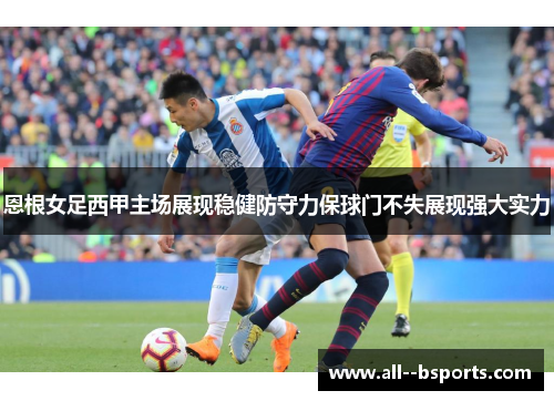 恩根女足西甲主场展现稳健防守力保球门不失展现强大实力 恩根女足西甲主场展现稳健防守力保球门不失展现强大实力
