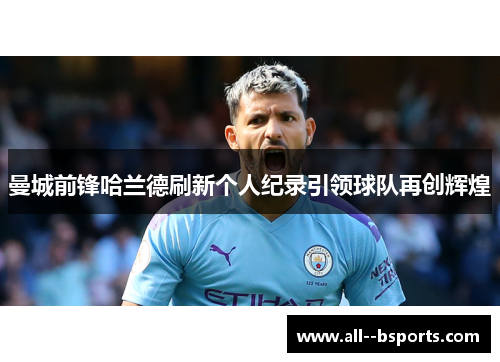 曼城前锋哈兰德刷新个人纪录引领球队再创辉煌 曼城前锋哈兰德刷新个人纪录引领球队再创辉煌