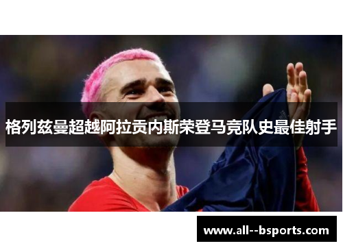 格列兹曼超越阿拉贡内斯荣登马竞队史最佳射手