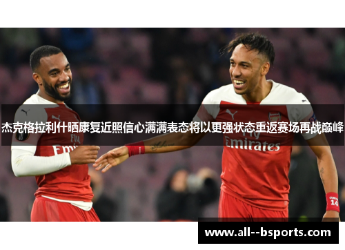 杰克格拉利什晒康复近照信心满满表态将以更强状态重返赛场再战巅峰 杰克格拉利什晒康复近照信心满满表态将以更强状态重返赛场再战巅峰