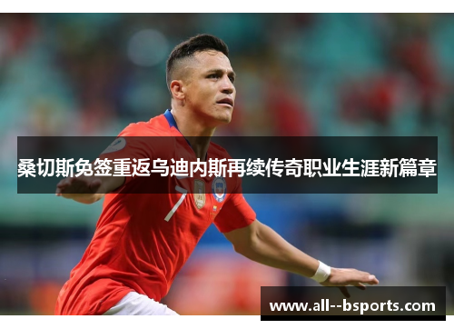 桑切斯免签重返乌迪内斯再续传奇职业生涯新篇章 桑切斯免签重返乌迪内斯再续传奇职业生涯新篇章