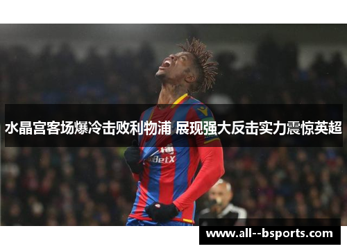 水晶宫客场爆冷击败利物浦 展现强大反击实力震惊英超