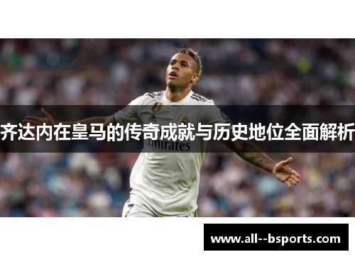 齐达内在皇马的传奇成就与历史地位全面解析