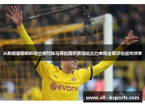 从数据层面解析哈兰德对阵马赛的西甲赛场统治力表现全面评估进攻效率 从数据层面解析哈兰德对阵马赛的西甲赛场统治力表现全面评估进攻效率