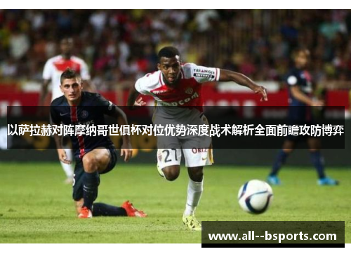 以萨拉赫对阵摩纳哥世俱杯对位优势深度战术解析全面前瞻攻防博弈