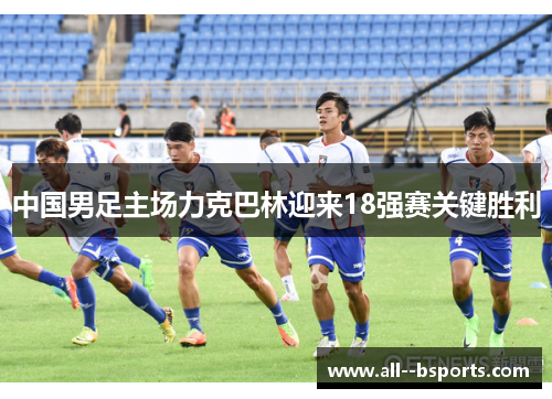 中国男足主场力克巴林迎来18强赛关键胜利