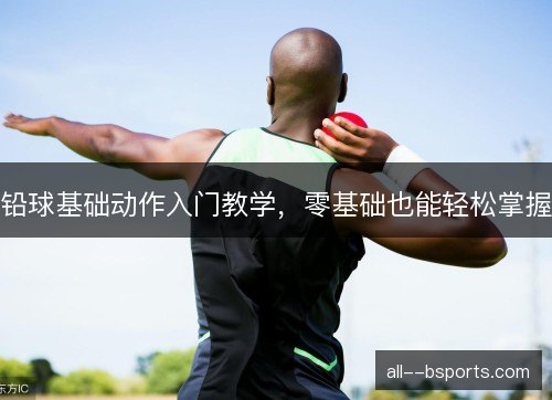 铅球基础动作入门教学，零基础也能轻松掌握
