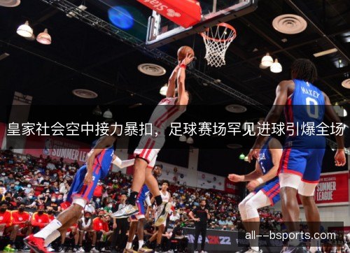皇家社会空中接力暴扣，足球赛场罕见进球引爆全场