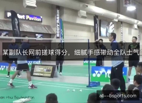 某副队长网前搓球得分，细腻手感带动全队士气