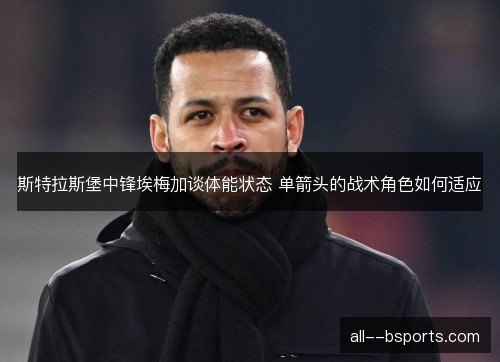 斯特拉斯堡中锋埃梅加谈体能状态 单箭头的战术角色如何适应